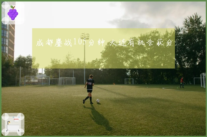 成都鏖战105分钟 大连有机会获分