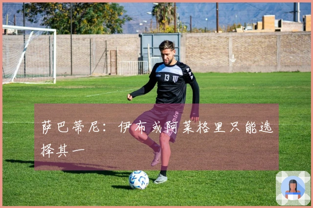 萨巴蒂尼：伊布或阿莱格里只能选择其一