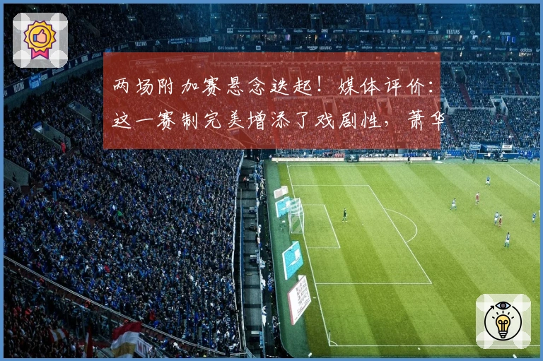 两场附加赛悬念迭起！媒体评价：这一赛制完美增添了戏剧性，萧华表现出色