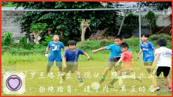 41岁王珞丹生活现状：隐居河北山区，拒绝婚育，追寻内心真正的渴望