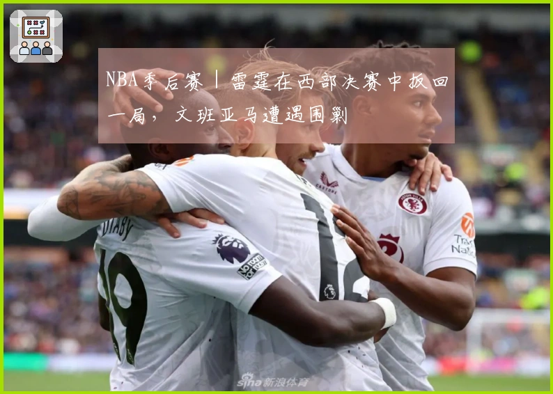 NBA季后赛｜雷霆在西部决赛中扳回一局，文班亚马遭遇围剿